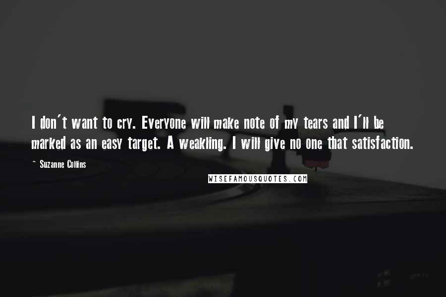 Suzanne Collins Quotes: I don't want to cry. Everyone will make note of my tears and I'll be marked as an easy target. A weakling. I will give no one that satisfaction.