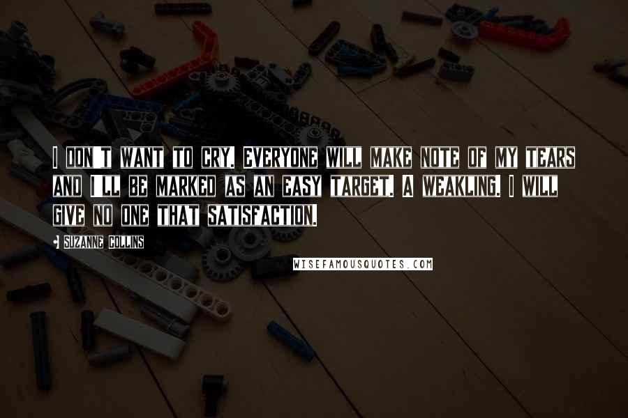 Suzanne Collins Quotes: I don't want to cry. Everyone will make note of my tears and I'll be marked as an easy target. A weakling. I will give no one that satisfaction.