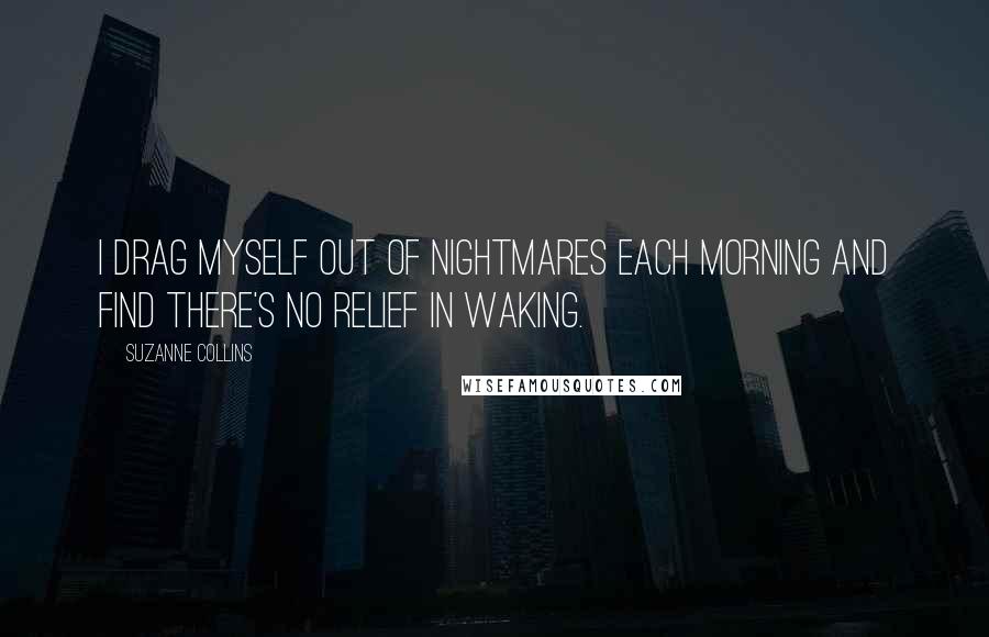 Suzanne Collins Quotes: I drag myself out of nightmares each morning and find there's no relief in waking.