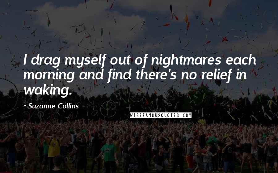 Suzanne Collins Quotes: I drag myself out of nightmares each morning and find there's no relief in waking.