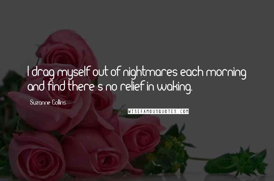 Suzanne Collins Quotes: I drag myself out of nightmares each morning and find there's no relief in waking.