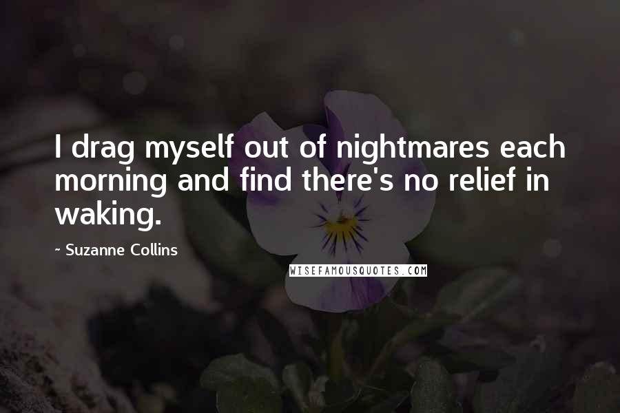 Suzanne Collins Quotes: I drag myself out of nightmares each morning and find there's no relief in waking.