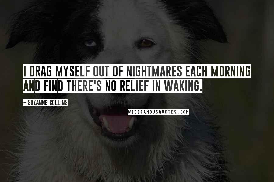 Suzanne Collins Quotes: I drag myself out of nightmares each morning and find there's no relief in waking.