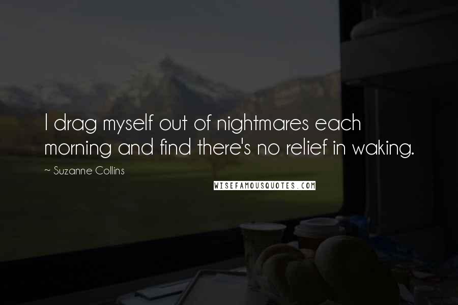 Suzanne Collins Quotes: I drag myself out of nightmares each morning and find there's no relief in waking.