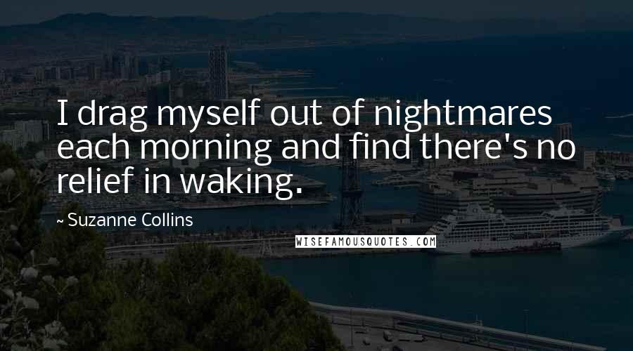 Suzanne Collins Quotes: I drag myself out of nightmares each morning and find there's no relief in waking.