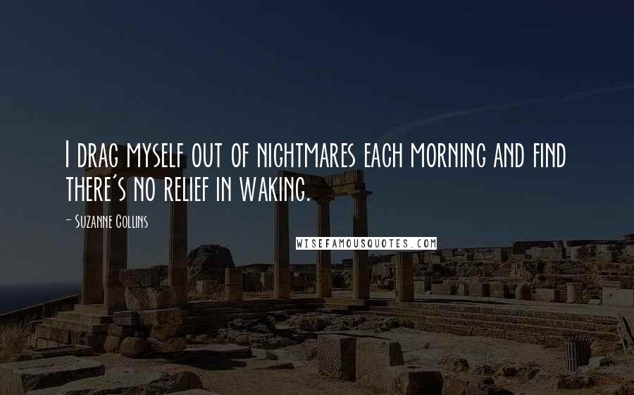 Suzanne Collins Quotes: I drag myself out of nightmares each morning and find there's no relief in waking.