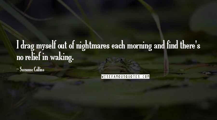 Suzanne Collins Quotes: I drag myself out of nightmares each morning and find there's no relief in waking.