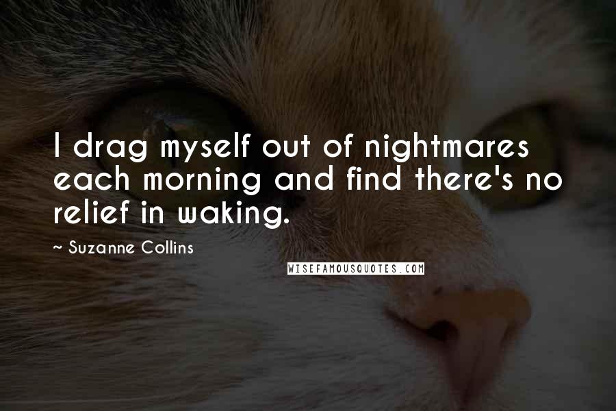 Suzanne Collins Quotes: I drag myself out of nightmares each morning and find there's no relief in waking.