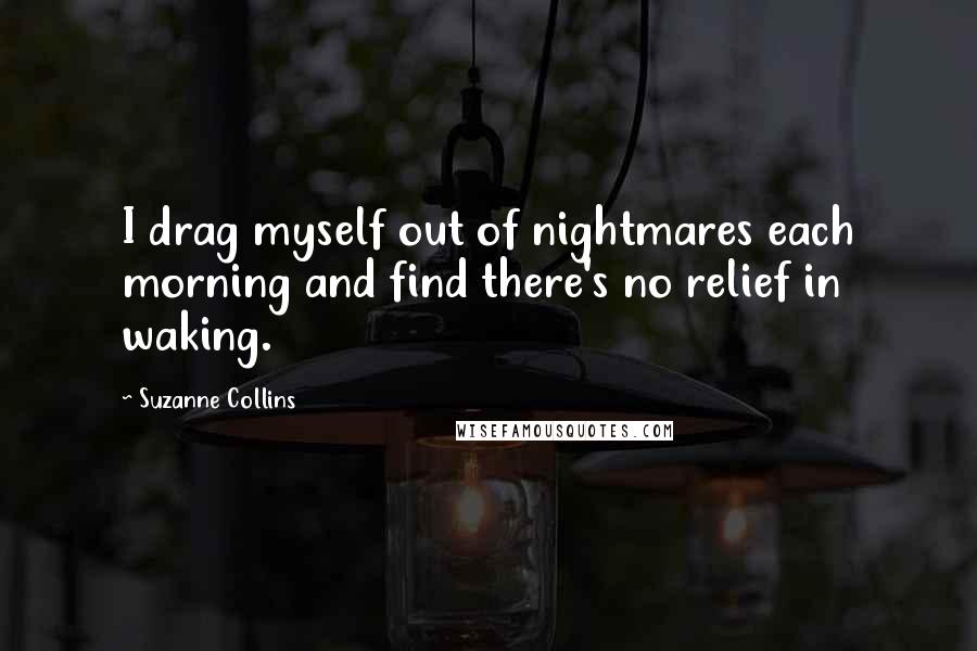 Suzanne Collins Quotes: I drag myself out of nightmares each morning and find there's no relief in waking.