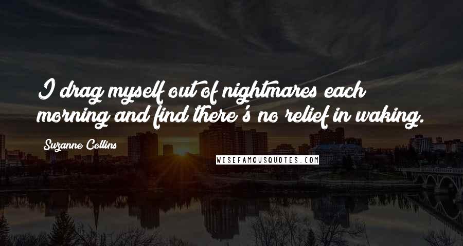 Suzanne Collins Quotes: I drag myself out of nightmares each morning and find there's no relief in waking.