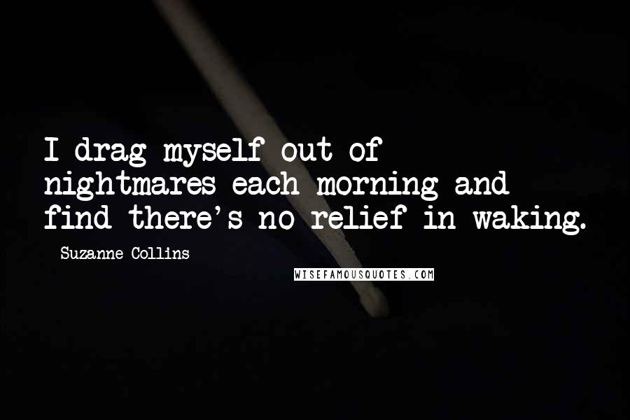 Suzanne Collins Quotes: I drag myself out of nightmares each morning and find there's no relief in waking.