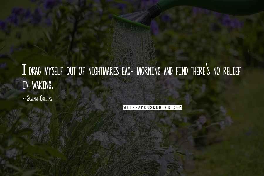 Suzanne Collins Quotes: I drag myself out of nightmares each morning and find there's no relief in waking.