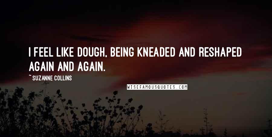 Suzanne Collins Quotes: I feel like dough, being kneaded and reshaped again and again.