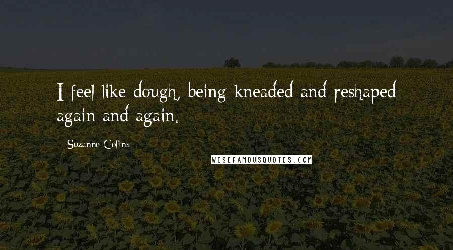 Suzanne Collins Quotes: I feel like dough, being kneaded and reshaped again and again.