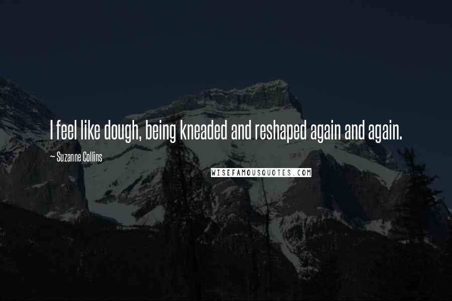 Suzanne Collins Quotes: I feel like dough, being kneaded and reshaped again and again.