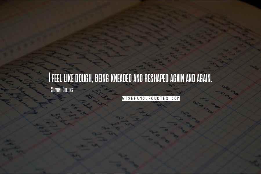 Suzanne Collins Quotes: I feel like dough, being kneaded and reshaped again and again.