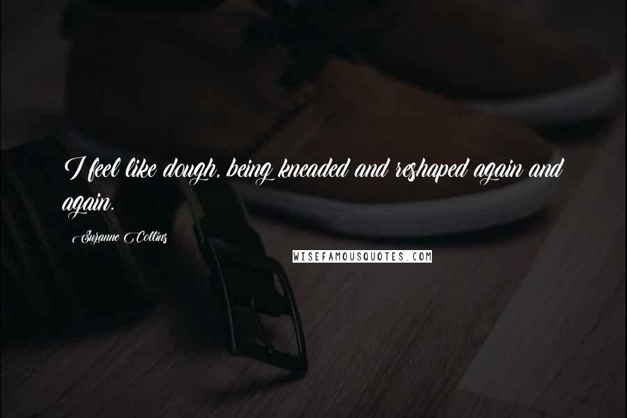Suzanne Collins Quotes: I feel like dough, being kneaded and reshaped again and again.