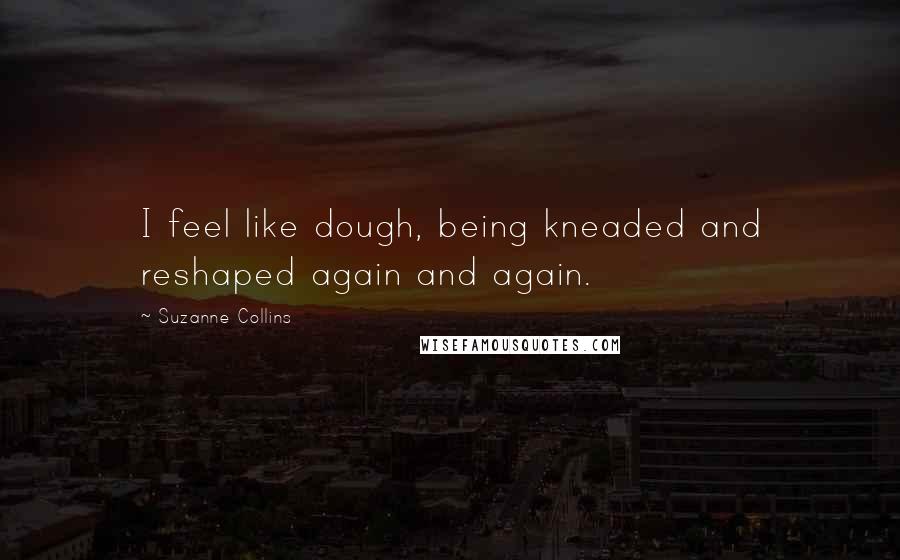 Suzanne Collins Quotes: I feel like dough, being kneaded and reshaped again and again.