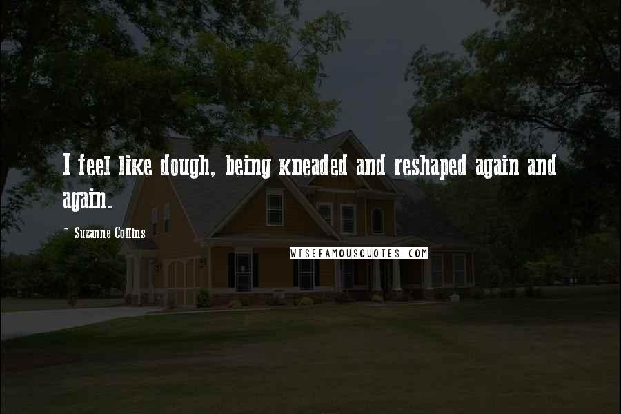 Suzanne Collins Quotes: I feel like dough, being kneaded and reshaped again and again.