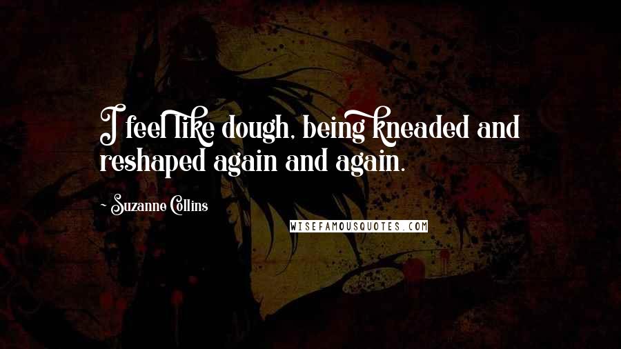 Suzanne Collins Quotes: I feel like dough, being kneaded and reshaped again and again.