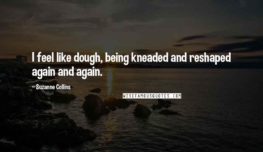 Suzanne Collins Quotes: I feel like dough, being kneaded and reshaped again and again.