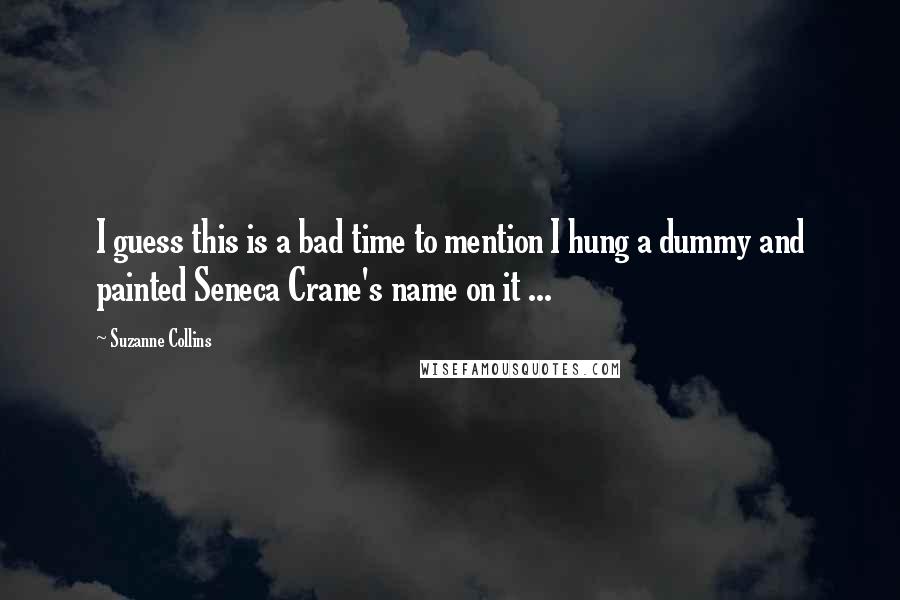 Suzanne Collins Quotes: I guess this is a bad time to mention I hung a dummy and painted Seneca Crane's name on it ...