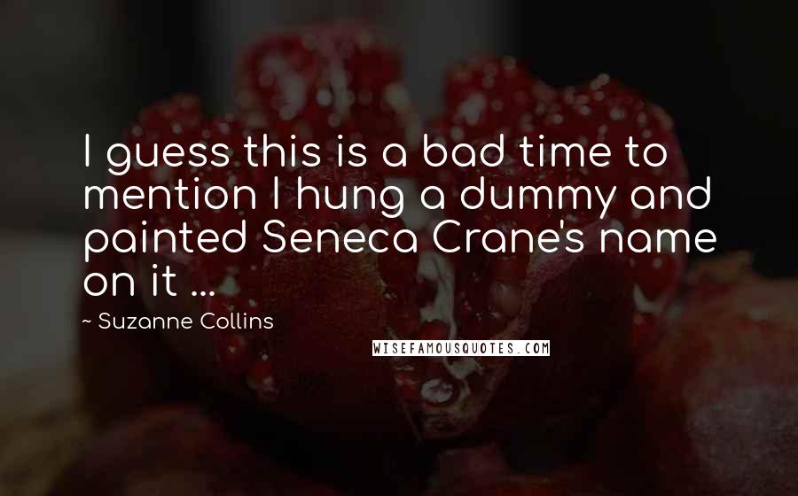 Suzanne Collins Quotes: I guess this is a bad time to mention I hung a dummy and painted Seneca Crane's name on it ...