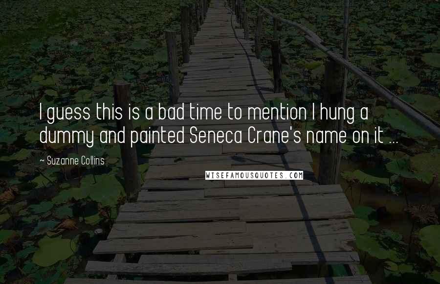 Suzanne Collins Quotes: I guess this is a bad time to mention I hung a dummy and painted Seneca Crane's name on it ...