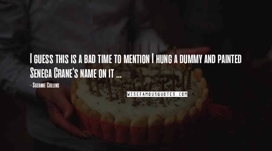 Suzanne Collins Quotes: I guess this is a bad time to mention I hung a dummy and painted Seneca Crane's name on it ...