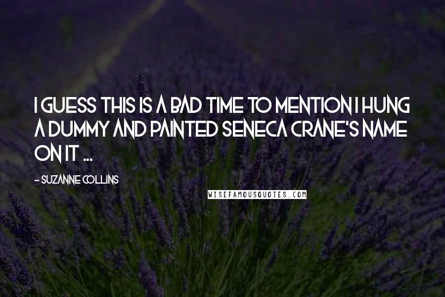 Suzanne Collins Quotes: I guess this is a bad time to mention I hung a dummy and painted Seneca Crane's name on it ...