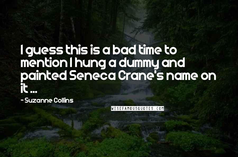 Suzanne Collins Quotes: I guess this is a bad time to mention I hung a dummy and painted Seneca Crane's name on it ...