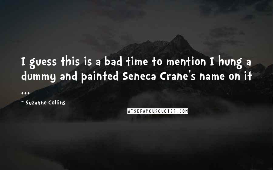 Suzanne Collins Quotes: I guess this is a bad time to mention I hung a dummy and painted Seneca Crane's name on it ...