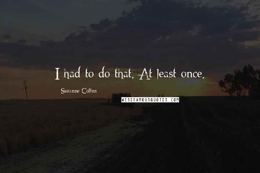 Suzanne Collins Quotes: I had to do that. At least once.