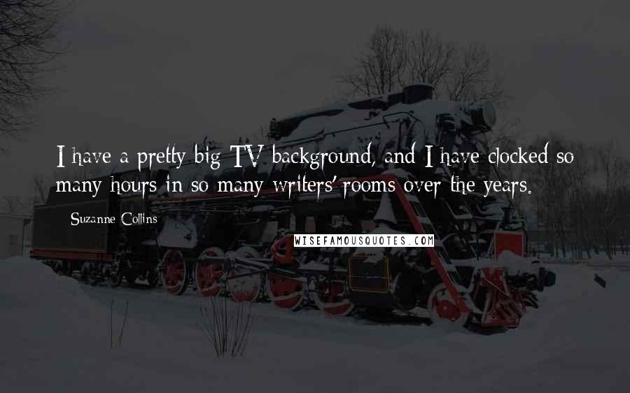 Suzanne Collins Quotes: I have a pretty big TV background, and I have clocked so many hours in so many writers' rooms over the years.