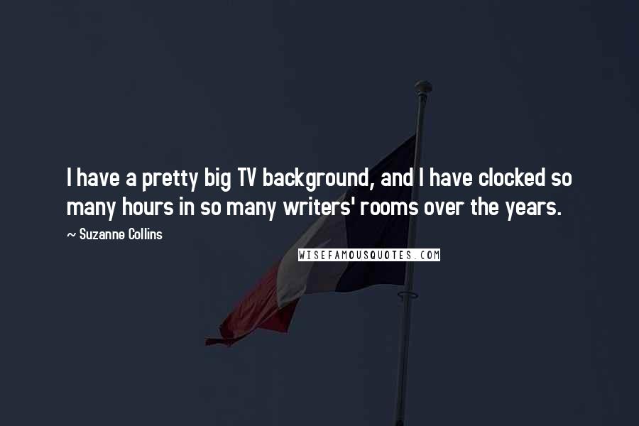 Suzanne Collins Quotes: I have a pretty big TV background, and I have clocked so many hours in so many writers' rooms over the years.