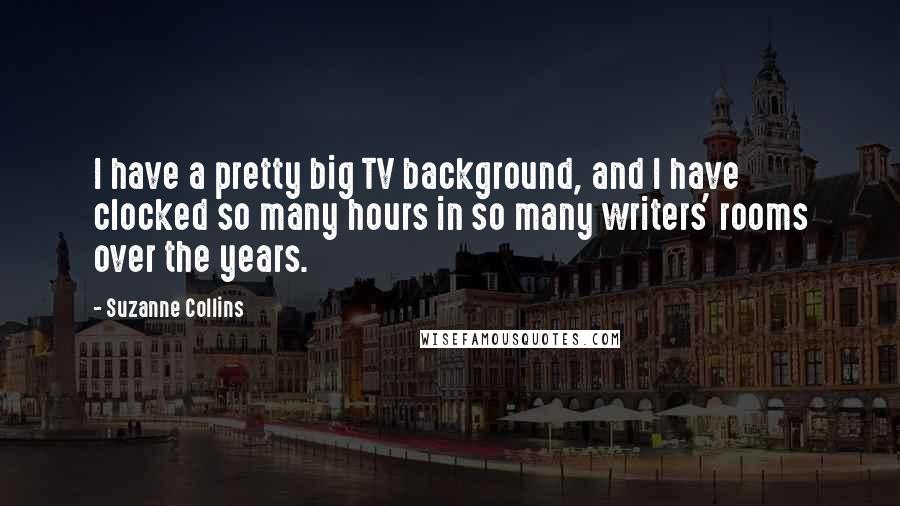 Suzanne Collins Quotes: I have a pretty big TV background, and I have clocked so many hours in so many writers' rooms over the years.