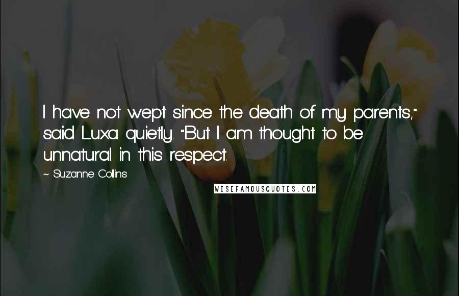 Suzanne Collins Quotes: I have not wept since the death of my parents," said Luxa quietly. "But I am thought to be unnatural in this respect.