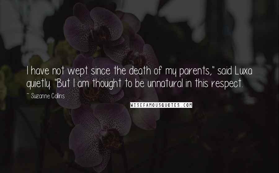 Suzanne Collins Quotes: I have not wept since the death of my parents," said Luxa quietly. "But I am thought to be unnatural in this respect.