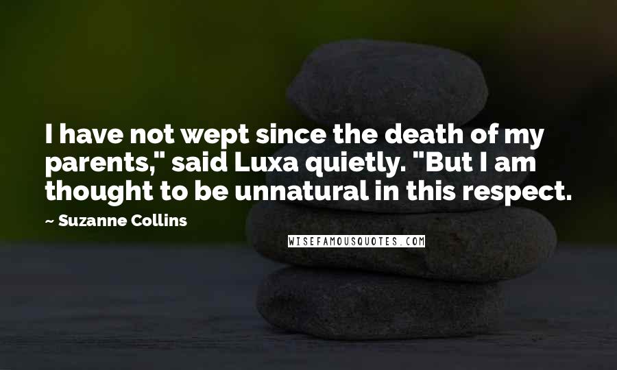 Suzanne Collins Quotes: I have not wept since the death of my parents," said Luxa quietly. "But I am thought to be unnatural in this respect.