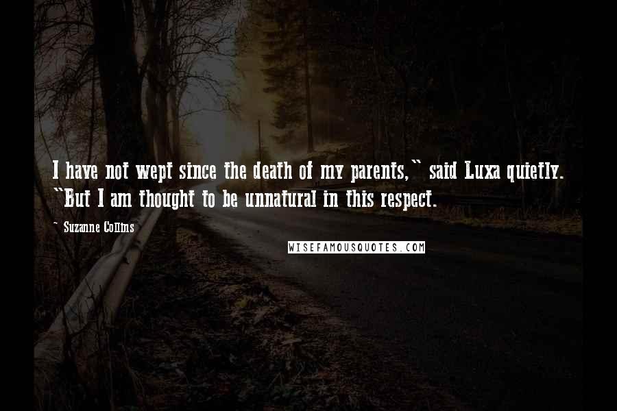 Suzanne Collins Quotes: I have not wept since the death of my parents," said Luxa quietly. "But I am thought to be unnatural in this respect.