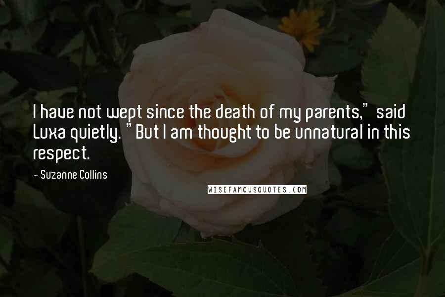 Suzanne Collins Quotes: I have not wept since the death of my parents," said Luxa quietly. "But I am thought to be unnatural in this respect.