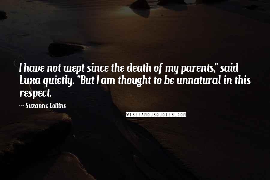 Suzanne Collins Quotes: I have not wept since the death of my parents," said Luxa quietly. "But I am thought to be unnatural in this respect.