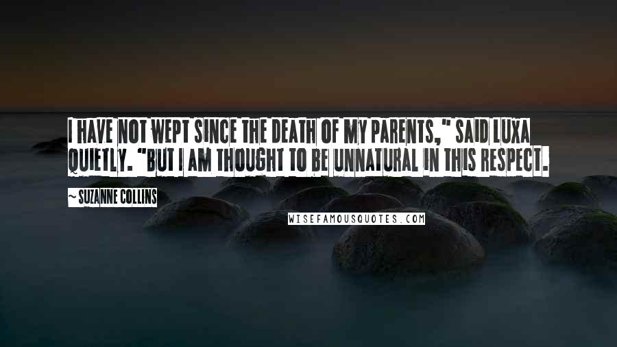 Suzanne Collins Quotes: I have not wept since the death of my parents," said Luxa quietly. "But I am thought to be unnatural in this respect.