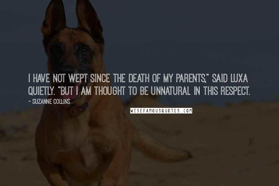 Suzanne Collins Quotes: I have not wept since the death of my parents," said Luxa quietly. "But I am thought to be unnatural in this respect.
