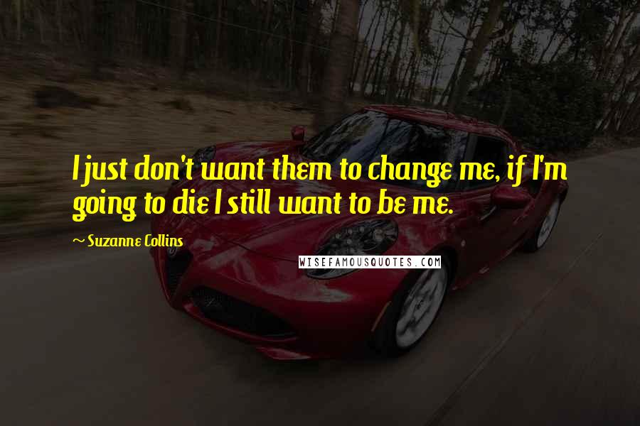 Suzanne Collins Quotes: I just don't want them to change me, if I'm going to die I still want to be me.