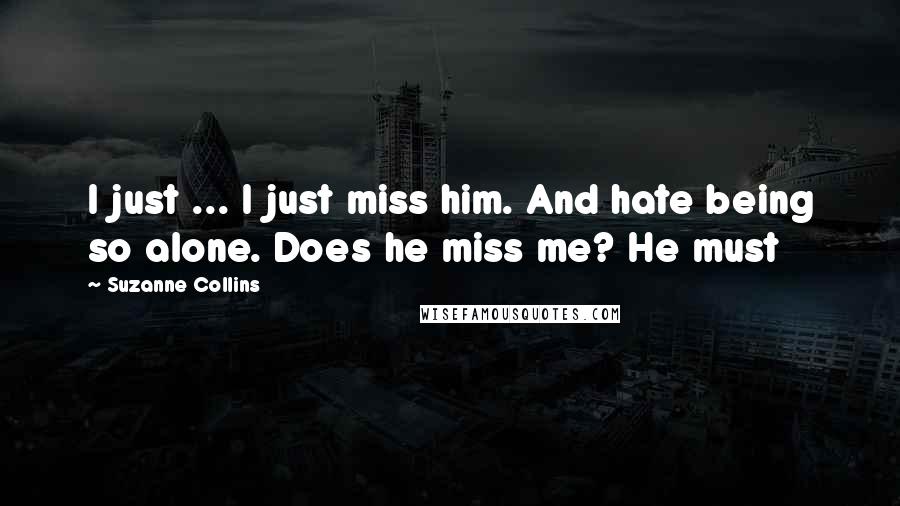 Suzanne Collins Quotes: I just ... I just miss him. And hate being so alone. Does he miss me? He must