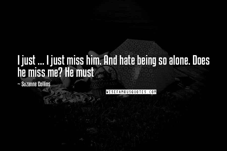 Suzanne Collins Quotes: I just ... I just miss him. And hate being so alone. Does he miss me? He must