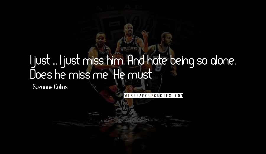 Suzanne Collins Quotes: I just ... I just miss him. And hate being so alone. Does he miss me? He must
