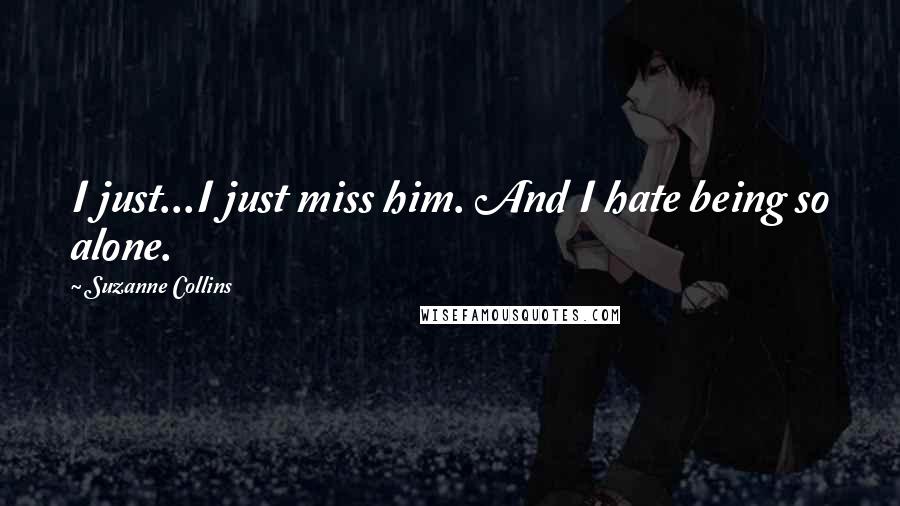 Suzanne Collins Quotes: I just...I just miss him. And I hate being so alone.