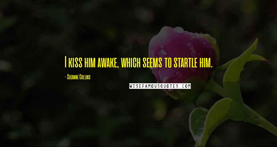 Suzanne Collins Quotes: I kiss him awake, which seems to startle him.